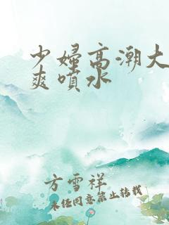 少妇高潮大叫好爽喷水