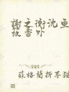 谢之衡沈鱼林筱筱番外