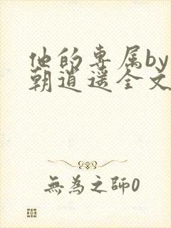 他的专属by今朝逍遥全文免费阅读最新