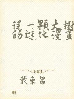 从一颗大树开始的进化漫画下拉式免费