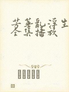 芳华乱浮生短剧全集播放