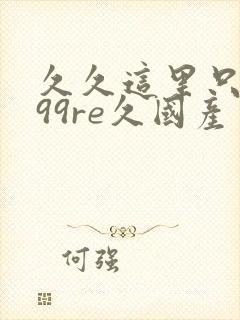 久久这里只精品99re久国产