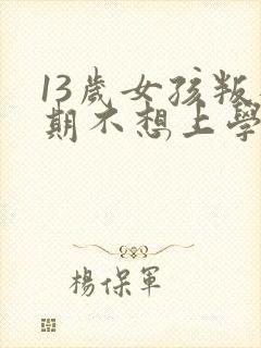 13岁女孩叛逆期不想上学怎么办