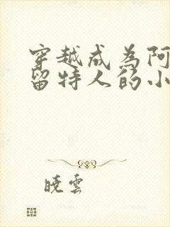 穿越成为阿布索留特人的小说