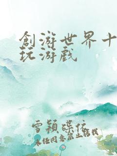 创游世界十大必玩游戏