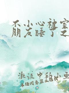 不小心被室友男朋友睡了之后(