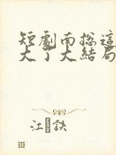 短剧南总这次玩大了大结局