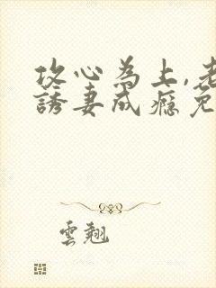 攻心为上,老公诱妻成瘾免费完整版