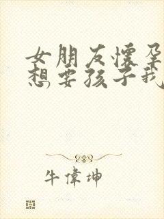 女朋友怀孕了不想要孩子我该怎么办