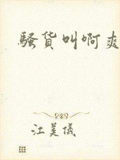 骚货叫啊爽不爽