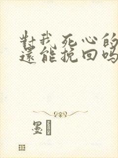 对我死心的男人还能挽回吗