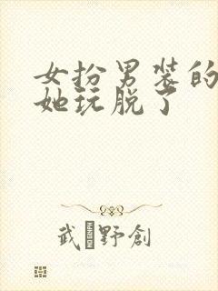 女扮男装的男主她玩脱了