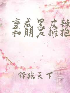 变成黑皮辣妹后和朋友拥抱未删减动漫