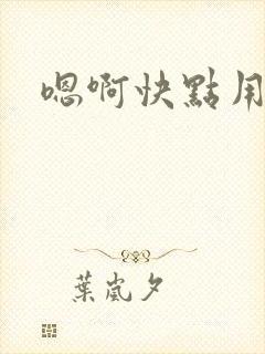 嗯啊快点用力插