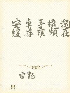 安卓手机浏览器缓存视频在哪个文件夹