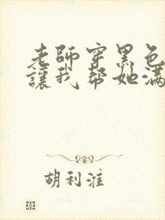 老师穿黑色丝袜让我帮她满足她