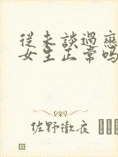 从未谈过恋爱的女生正常吗