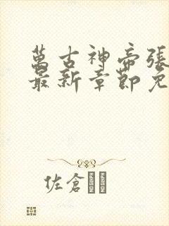 万古神帝张若尘最新章节免费阅读无弹窗