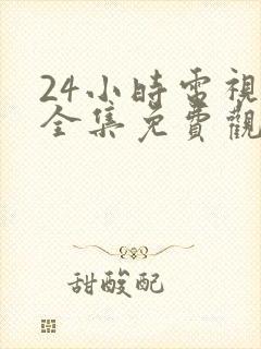 24小时电视剧全集免费观看高清