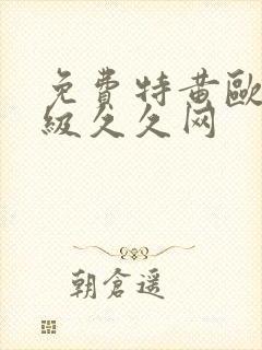 免费特黄欧美一级久久网