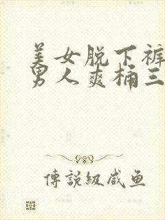 美女脱下裤衩让男人爽桶三十分钟