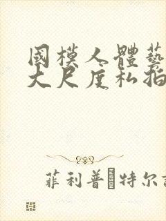 国模人体艺术超大尺度私拍