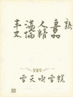 丰满人妻熟妇乱又伦精品