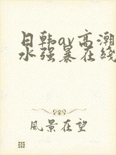 日韩av高潮喷水强暴在线播放