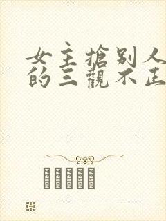 女主抢别人男友的三观不正小说