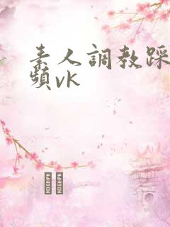 素人调教踩踏视频vk