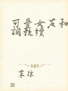 可爱女友和她的调教续