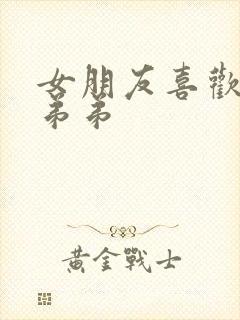 女朋友喜欢吃我弟弟