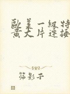 欧美一级特黄特黄大片连接