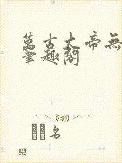 万古大帝无弹窗笔趣阁