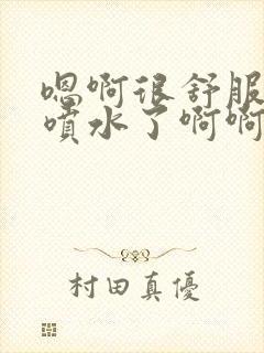 嗯啊很舒服啊啊喷水了啊啊