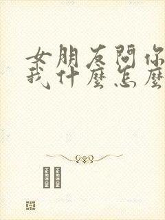 女朋友问你喜欢我什么怎么回答