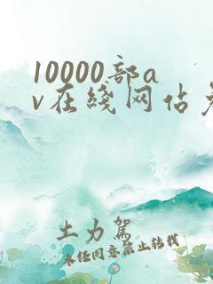 10000部av在线网站免费观看