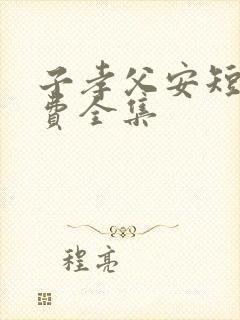 子孝父安短剧免费全集