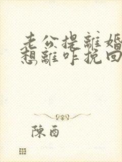 老公提离婚我不想离咋挽回