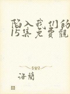 陷入我们的热恋15集免费观看