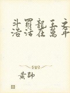 斗罗龙王之霍雨浩活在万年后免费