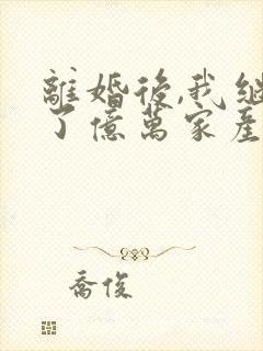 离婚后,我继承了亿万家产