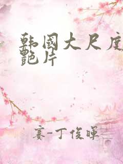 韩国大尺度一级艳片