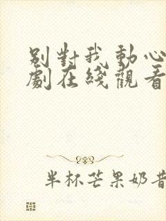 别对我动心电视剧在线观看免费全集高清