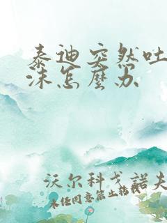 泰迪突然吐黄泡沫怎么办