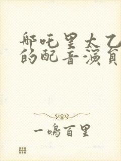 哪吒里太乙真人的配音演员