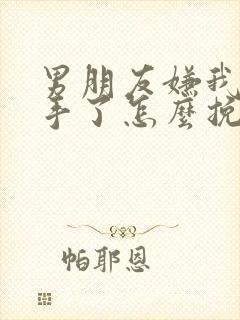 男朋友嫌我烦分手了怎么挽回