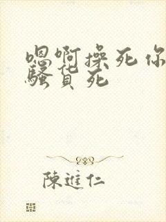 嗯啊操死你个小骚货死