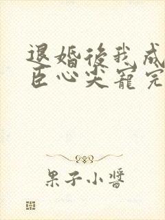 退婚后我成了权臣心尖宠完结