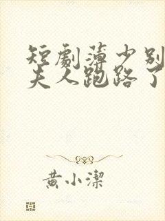 短剧薄少别装了夫人跑路了